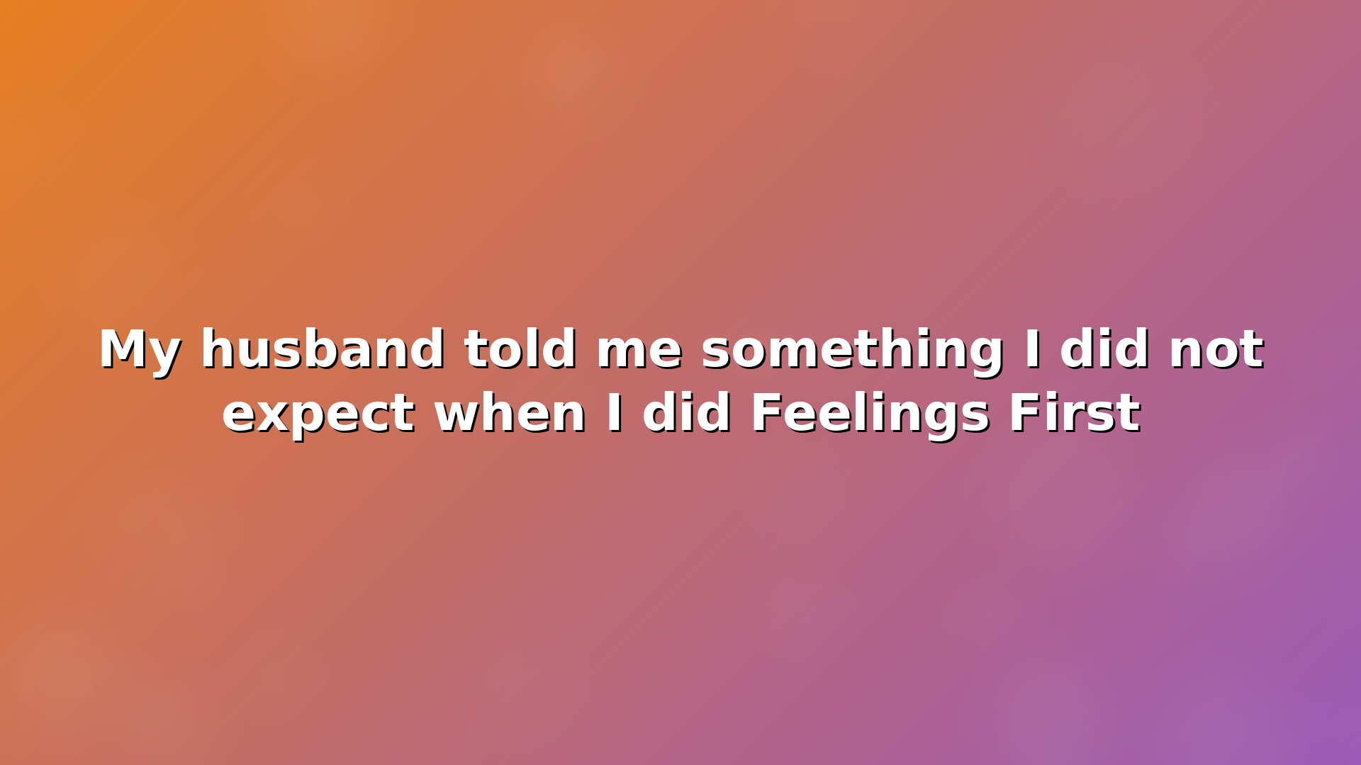 Video testimonial: My husband told me something I did not expect when I did Feelings First